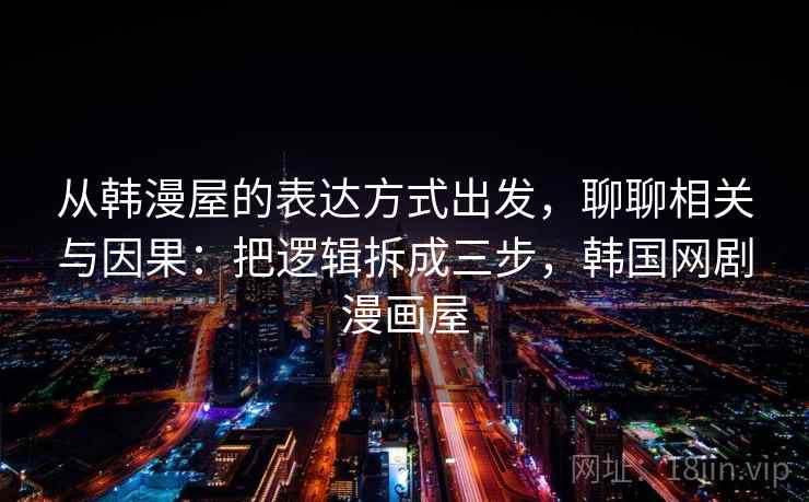 从韩漫屋的表达方式出发，聊聊相关与因果：把逻辑拆成三步，韩国网剧漫画屋