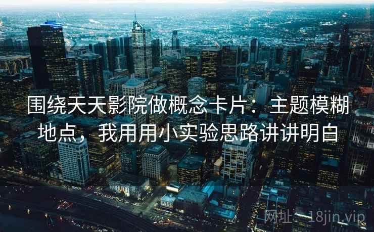 围绕天天影院做概念卡片:主题模糊地点,我用用小实验思路讲讲明白