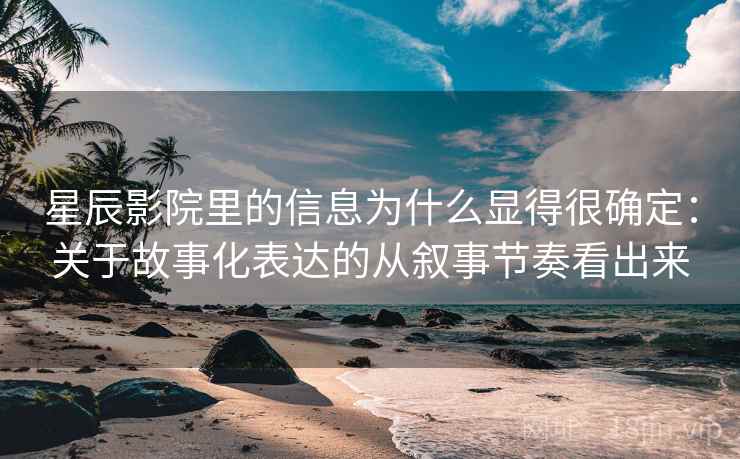 星辰影院里的信息为什么显得很确定：关于故事化表达的从叙事节奏看出来