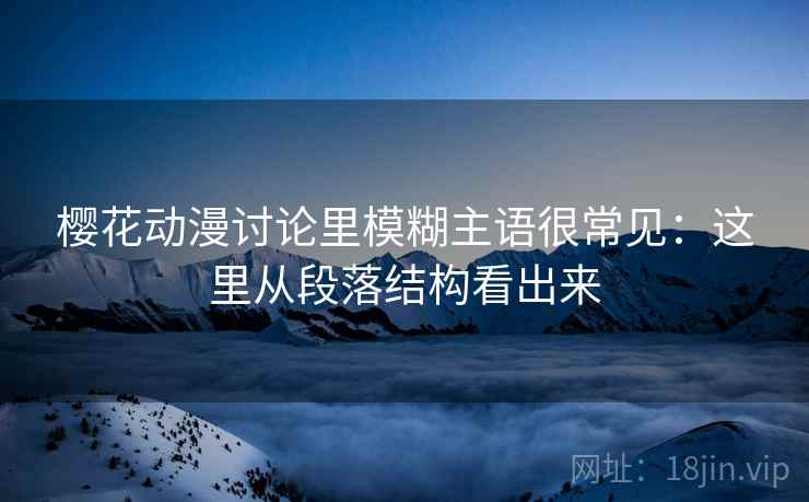 樱花动漫讨论里模糊主语很常见：这里从段落结构看出来