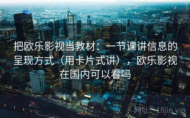 把欧乐影视当教材：一节课讲信息的呈现方式（用卡片式讲），欧乐影视在国内可以看吗