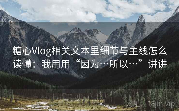 糖心Vlog相关文本里细节与主线怎么读懂：我用用“因为…所以…”讲讲