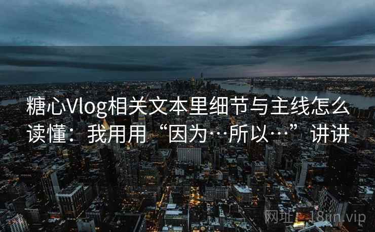 糖心Vlog相关文本里细节与主线怎么读懂：我用用“因为…所以…”讲讲